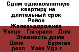 Сдам однокомнатную квартиру на длительный срок › Район ­ Железндорожная › Улица ­ Гагарина › Дом ­ 79 › Этажность дома ­ 5 › Цена ­ 12 000 - Бурятия респ., Улан-Удэ г. Недвижимость » Квартиры аренда   . Бурятия респ.,Улан-Удэ г.